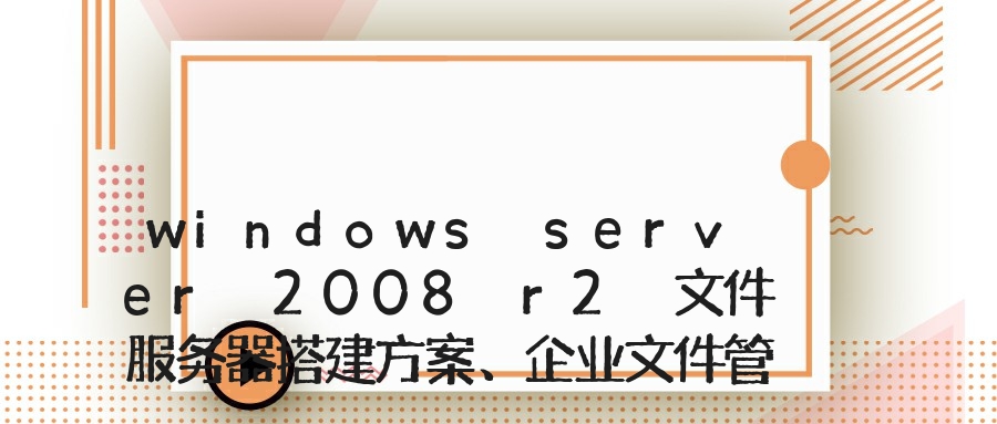 windows server 2008 r2 文件服务器搭建方案、企业文件管理服务器、共享文件服务器文件管理软件方案